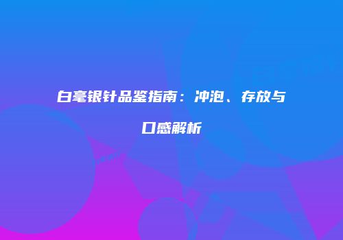 白毫银针品鉴指南：冲泡、存放与口感解析