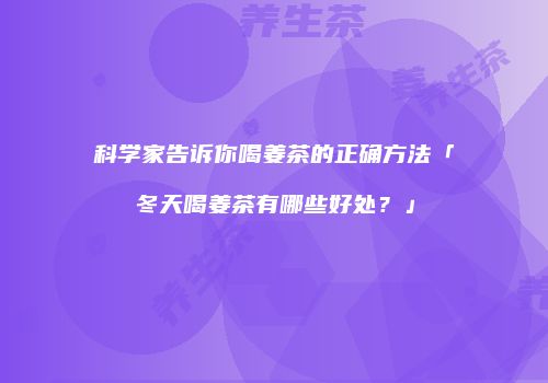 科学家告诉你喝姜茶的正确方法「冬天喝姜茶有哪些好处？」