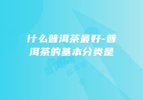 什么普洱茶最好-普洱茶的基本分类是