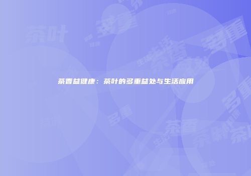 茶香益健康：茶叶的多重益处与生活应用