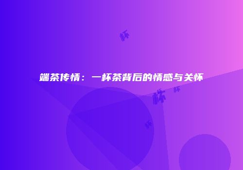 端茶传情：一杯茶背后的情感与关怀