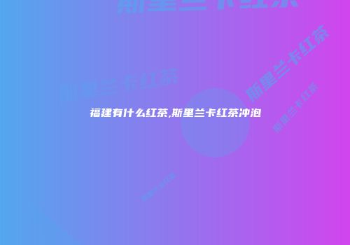 福建有什么红茶,斯里兰卡红茶冲泡
