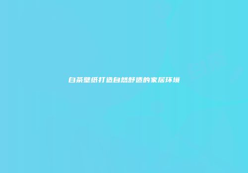 白茶壁纸打造自然舒适的家居环境