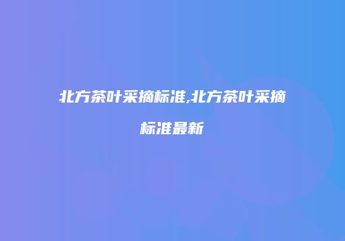 北方茶叶采摘标准,北方茶叶采摘标准最新