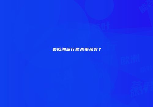 去欧洲旅行能否带茶叶？