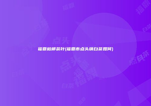 福鼎柏柳茶叶(福鼎市点头镇白茶如何)