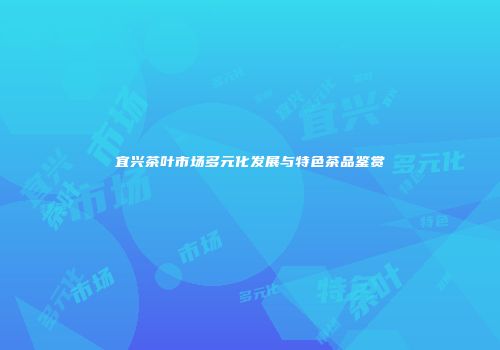 宜兴茶叶市场多元化发展与特色茶品鉴赏