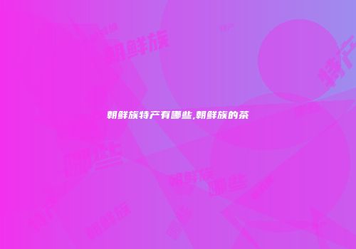朝鲜族特产有哪些,朝鲜族的茶