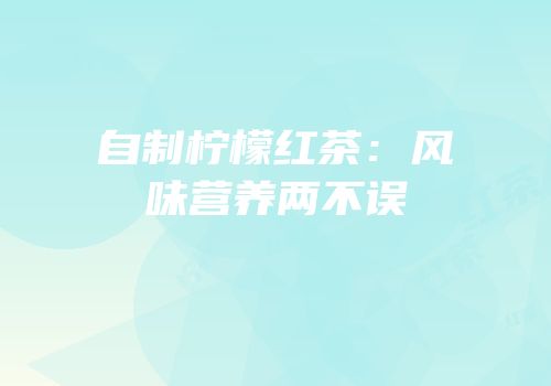 自制柠檬红茶：风味营养两不误