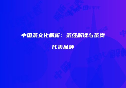 中国茶文化解析：茶经解读与茶类代表品种