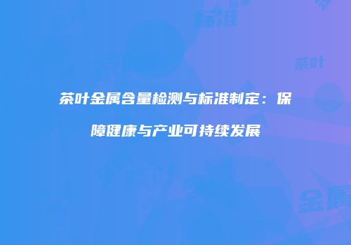 茶叶金属含量检测与标准制定：保障健康与产业可持续发展