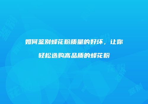 如何鉴别蜂花粉质量的好坏，让你轻松选购高品质的蜂花粉