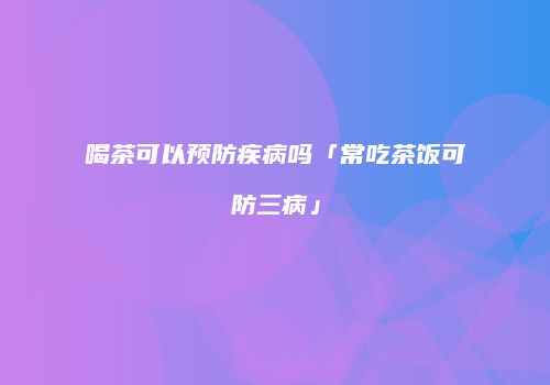 喝茶可以预防疾病吗「常吃茶饭可防三病」