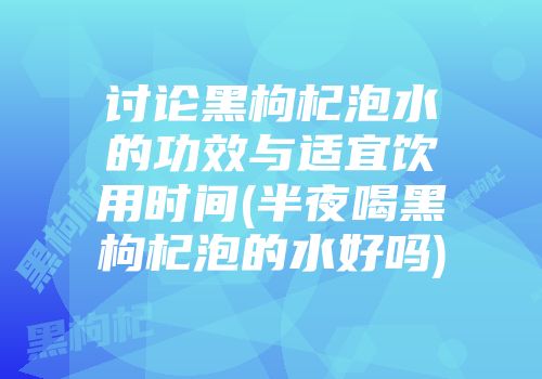 讨论黑枸杞泡水的功效与适宜饮用时间(半夜喝黑枸杞泡的水好吗)