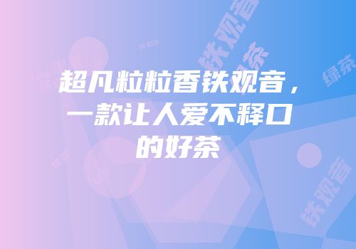 超凡粒粒香铁观音，一款让人爱不释口的好茶