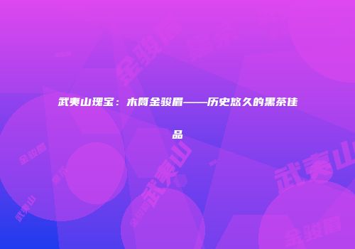 武夷山瑰宝：木筒金骏眉——历史悠久的黑茶佳品