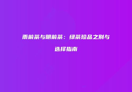 雨前茶与明前茶：绿茶珍品之别与选择指南