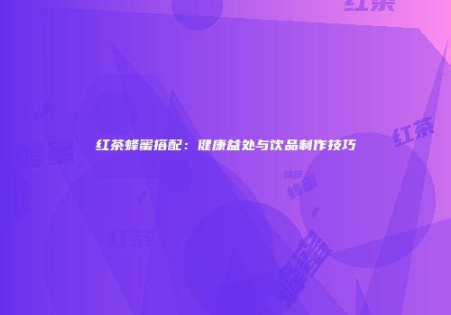 红茶蜂蜜搭配：健康益处与饮品制作技巧