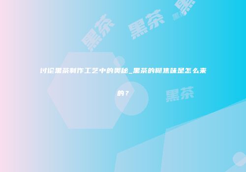 讨论黑茶制作工艺中的奥秘_黑茶的糊焦味是怎么来的？