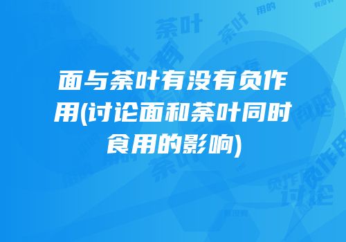 面与荼叶有没有负作用(讨论面和荼叶同时食用的影响)