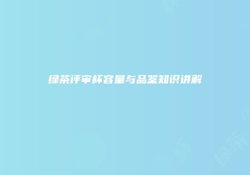 绿茶评审杯容量与品鉴知识讲解