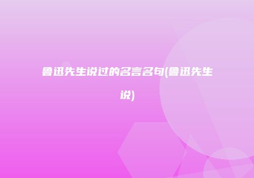 鲁迅先生说过的名言名句(鲁迅先生说)