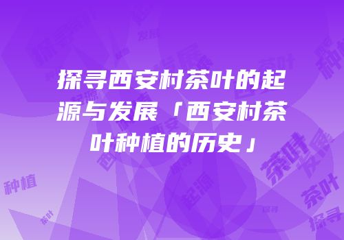 探寻西安村茶叶的起源与发展「西安村茶叶种植的历史」