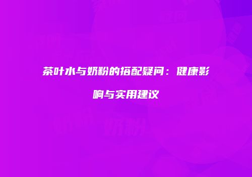 茶叶水与奶粉的搭配疑问：健康影响与实用建议