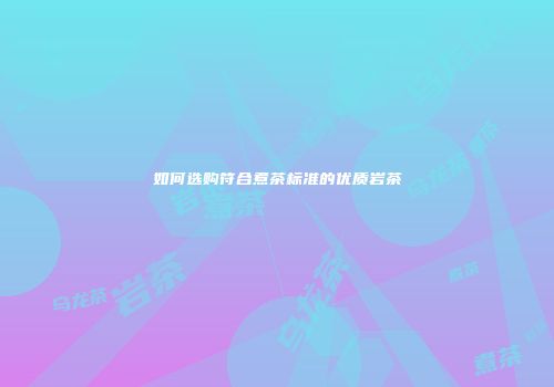 如何选购符合煮茶标准的优质岩茶