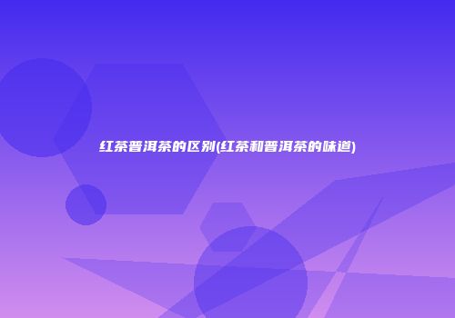 红茶普洱茶的区别(红茶和普洱茶的味道)