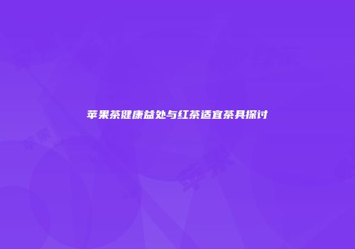 苹果茶健康益处与红茶适宜茶具探讨