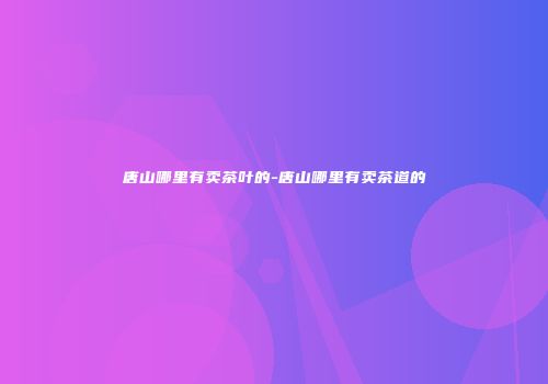 唐山哪里有卖茶叶的-唐山哪里有卖茶道的