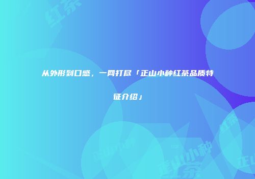 从外形到口感，一网打尽「正山小种红茶品质特征介绍」