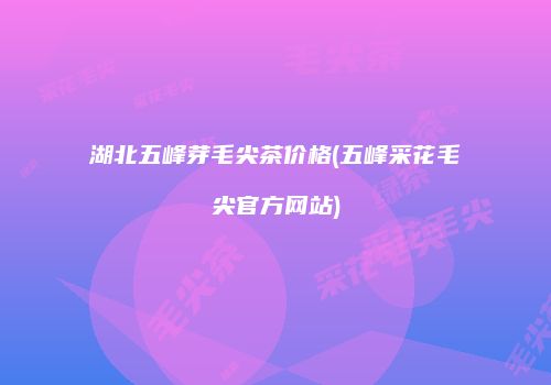 湖北五峰芽毛尖茶价格(五峰采花毛尖官方网站)