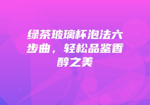 绿茶玻璃杯泡法六步曲，轻松品鉴香醇之美
