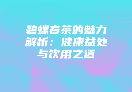 碧螺春茶的魅力解析：健康益处与饮用之道
