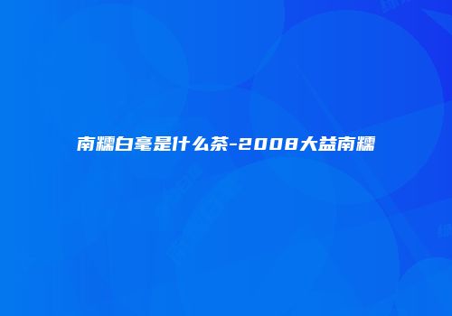 南糯白毫是什么茶-2008大益南糯