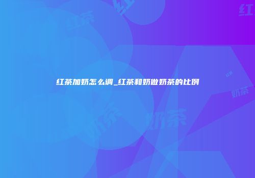 红茶加奶怎么调_红茶和奶做奶茶的比例