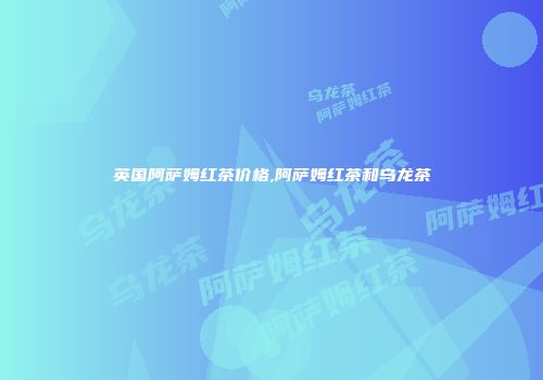 英国阿萨姆红茶价格,阿萨姆红茶和乌龙茶