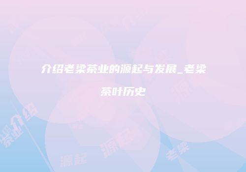 介绍老梁茶业的源起与发展_老梁茶叶历史
