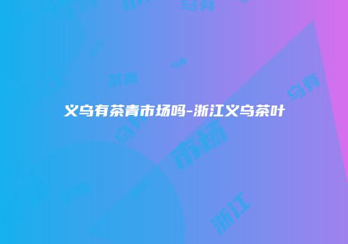 义乌有茶青市场吗-浙江义乌茶叶