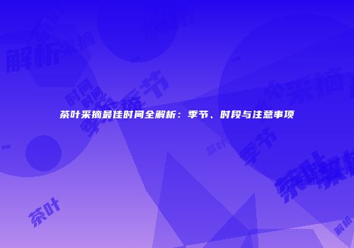 茶叶采摘最佳时间全解析：季节、时段与注意事项