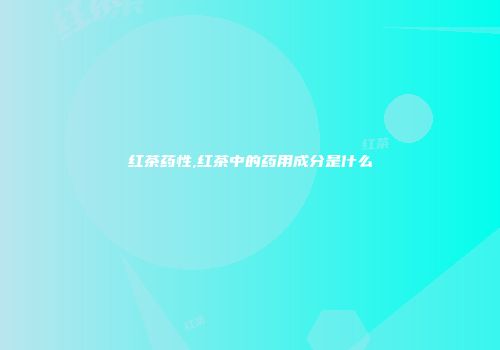 红茶药性,红茶中的药用成分是什么