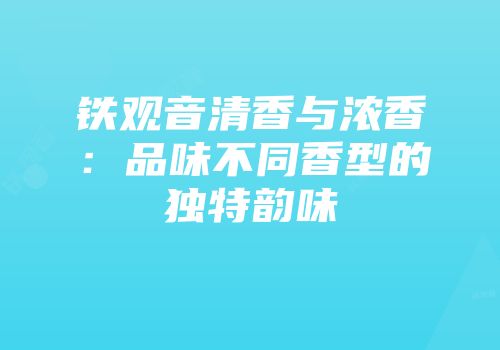 铁观音清香与浓香：品味不同香型的独特韵味