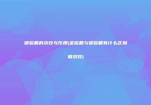 银骏眉的功效与作用(金骏眉与银骏眉有什么区别和功效)