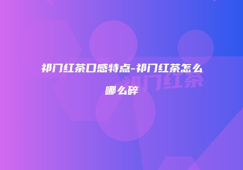 祁门红茶口感特点-祁门红茶怎么哪么碎