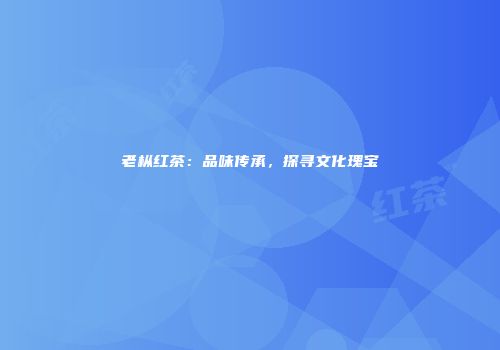 老枞红茶：品味传承，探寻文化瑰宝