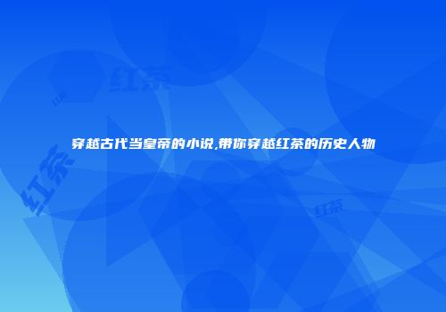 穿越古代当皇帝的小说,带你穿越红茶的历史人物