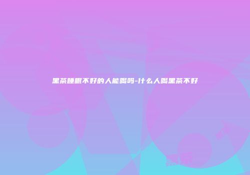 黑茶睡眠不好的人能喝吗-什么人喝黑茶不好