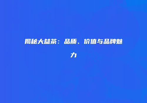 揭秘大益茶：品质、价值与品牌魅力